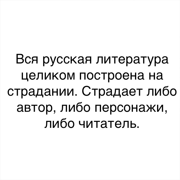 Вся русская литература целиком построена на страдании Страдает либо автор либо персонажи либо читатель