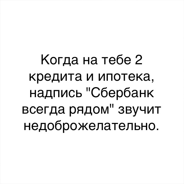 Когда на тебе 2 кредита и ипотека надпись Сбербанк всегда рядом звучит недоброжелательно