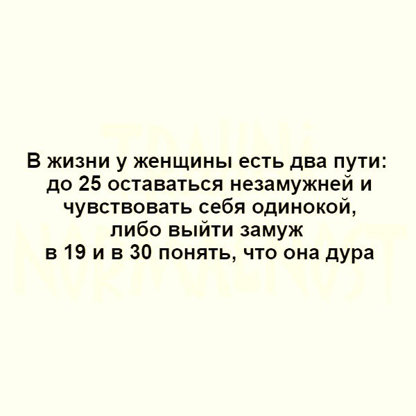В жизни у женщины есть два пути до 25 оставаться незамужней и чувствовать себя одинокой либо выйти замуж в 19 и в 30 понять что она дура