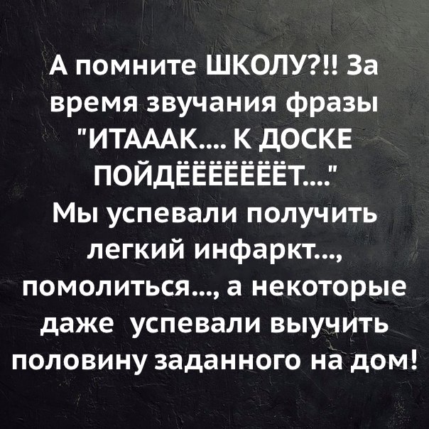 А помните ШКОЛУ За время звучания фразы ИТАААК К ДОСКЕ ПОЙДЁЁЁЁЁЁЁТ Мы успевали получить легкий инфаркт помолиться а некоторые даже успевали выучить половину заданного на дом
