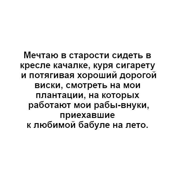 Мечтаю в старости сидеть в кресле качалке куря сигарету и потягивая хороший дорогой виски смотреть на мои плантации на которых работают мои рабы внуки приехавшие к любимой бабупе на лето