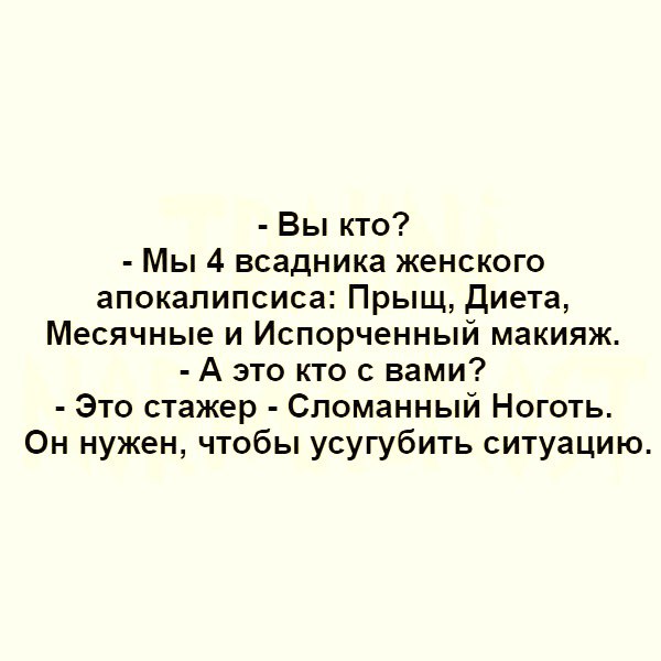 Вы кто Мы 4 всадника женского апокалипсиса Прыщ диета Месячные и Испорченный макияж А это кто с вами Это стажер Сломанный Ноготь Он нужен чтобы усугубить ситуацию