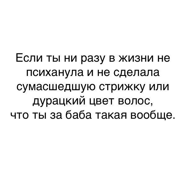 Если ты ни разу в жизни не психанула и не сделала сумасшедшую стрижку или дурацкий цвет волос что ты за баба такая вообще