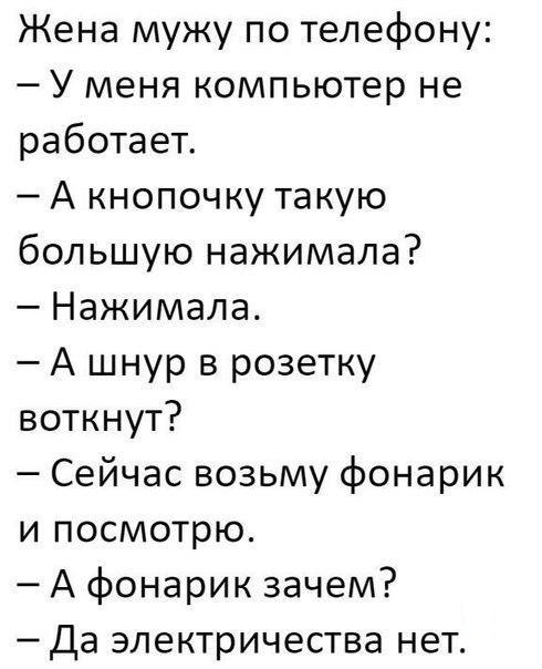 Жена мужу по телефону У меня компьютер не работает А кнопочку такую большую нажимала Нажимала А шнур в розетку воткнут Сейчас возьму фонарик и посмотрю А фонарик зачем Да электричества нет