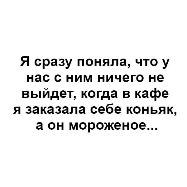 Я сразу поняла что у нас с ним ничего не выйдет когда в кафе я заказала себе коньяк а он мороженое