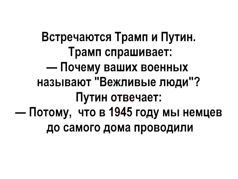 Встречаются Трамп и Путин Трамп спрашивает Почему ваших военных называют Вежливые люди Путин отвечает Потому что в 1945 году мы немцев до самого дома проводили