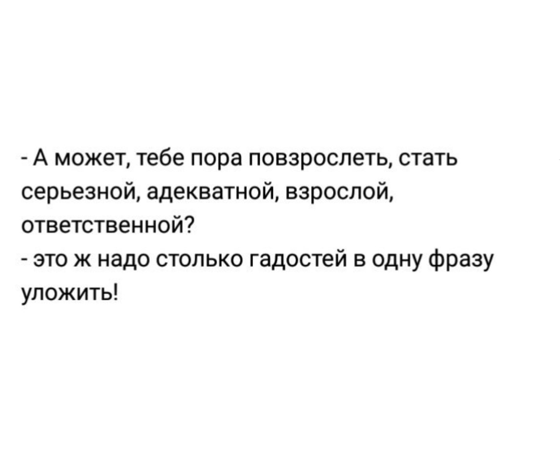 А может тебе пора повзрослеть стать серьезной адекватной взрослой ответственной это ж надо столько гадостей в одну фразу уложить
