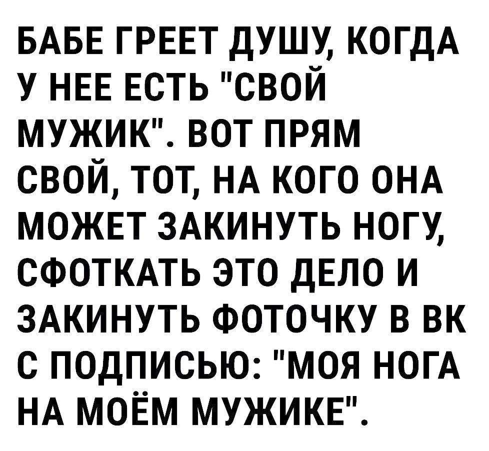 БАБЕ ГРЕЕТ душу когдА у НЕЕ Есть свой МУЖИК вот прям свой тот НА кого ОНА может ЗАКИНУТЬ ногу сфоткмь это ДЕЛО и ЗАКИНУТЬ ФОТОЧКУ в вк с ПОДПИСЬЮ моя ногА НА моЁм мужике