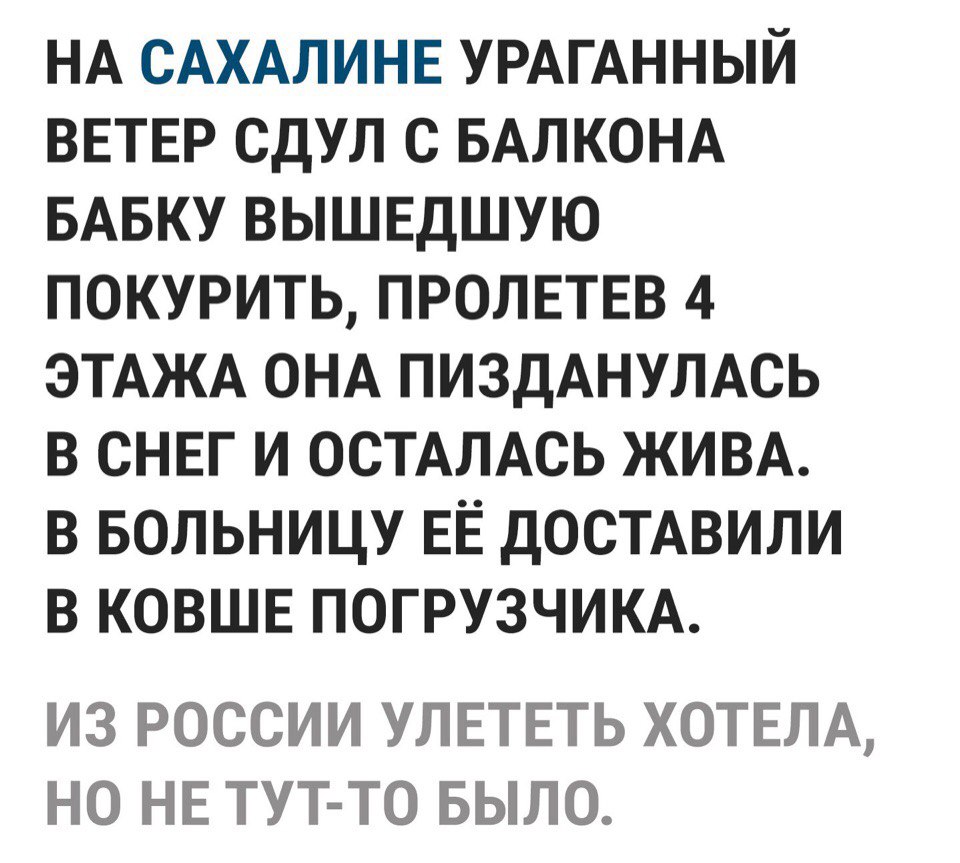 НА САХАЛИНЕ УРАГАННЫЙ ВЕТЕР СДУЛ С БАЛКОНА БАБКУ ВЫШЕДШУЮ ПОКУРИТЬ ПРОЛЕТЕВ 4 ЭТАЖА ОНА ПИЗДАНУЛАСЬ В СНЕГ И ОСТАЛАСЬ ЖИВА В БОЛЬНИЦУ ЕЁ ДОСТАВИЛИ В КОВШЕ ПОГРУЗЧИКА ИЗ РОССИИ УЛЕТЕТЬ ХОТЕЛА НО НЕ ТУТ ТО БЫЛО
