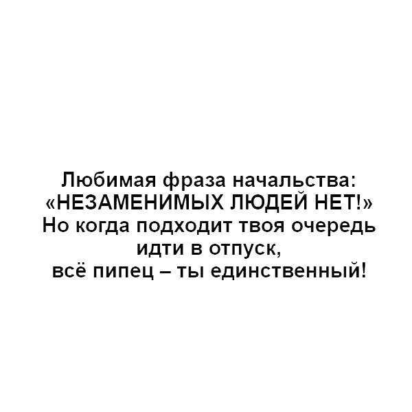 Любимая фраза начапьдства НЕЗАМЕНИМЫХ ПЮдЕИ НЕТ Но когда подходит твоя очередь идти в отпуск всё пипец ты единственный