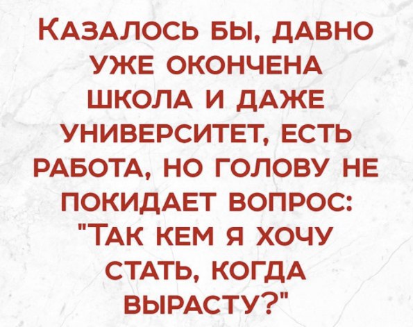 КАЗАЛОСЬ Бы ДАВНО УЖЕ ОКОНЧЕНА ШКОЛА и ДАЖЕ УНИВЕРСИТЕТ Есть РАБОТА но голову НЕ покидАЕт вопрос ТАк КЕМ я хочу СТАТЬ когдА ВЫРАСТУ