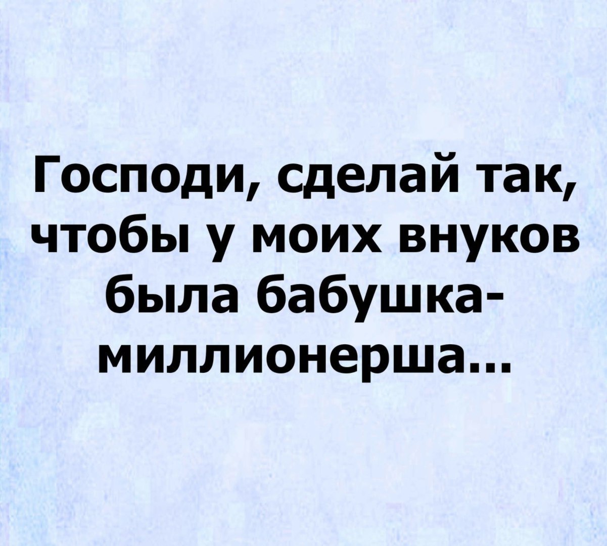 Господи Сделай так чтобы у моих внуков была бабушка миллионерша