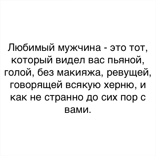 Любимый мужчина это тот который видел вас пьяной голой без макияжа ревущей говорящей всякую херню и как не странно до сих пор с вами
