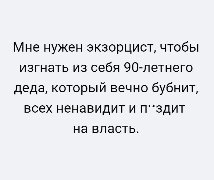 Мне нужен экзорцист чтобы изгнать из себя 90 летнего деда который вечно бубнит всех ненавидит и ПЗДИТ на власть