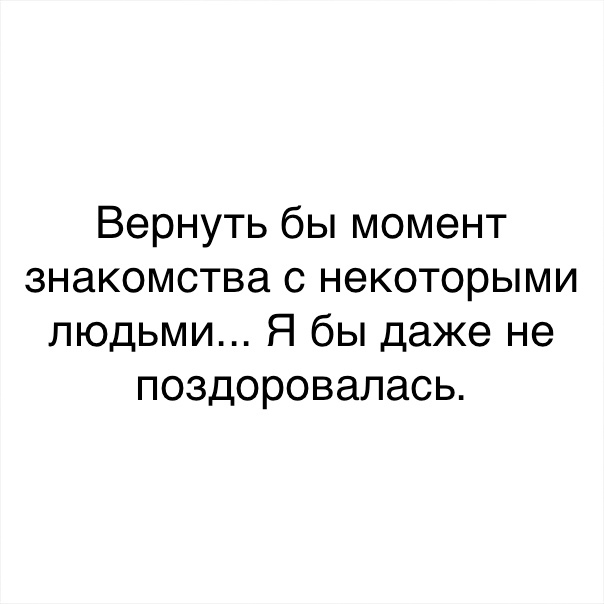 Вернуть бы момент знакомства с некоторыми людьми Я бы даже не поздоровалась