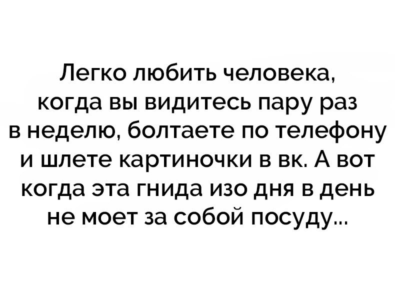 Легко любить человека когда вы видитесь пару раз в неделю болтаете по телефону и шлете картиночки в вк А вот когда эта гнида изо дня в день не моет за собой посуду