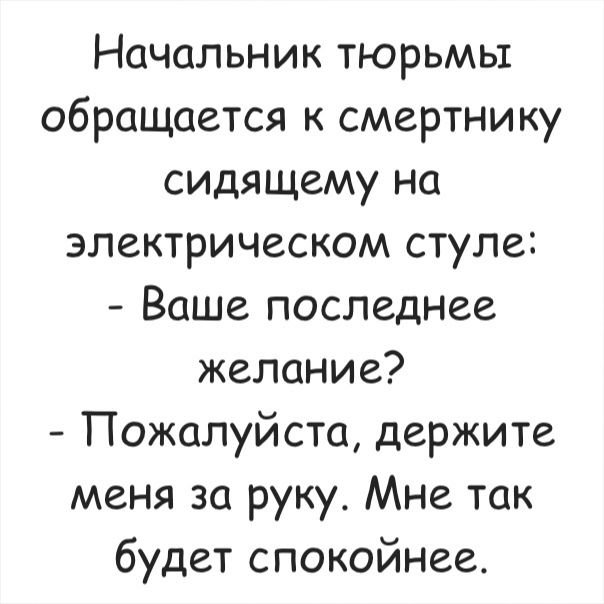 Начальник тюрьмы обращается к смертнику сидящему на электрическом стуле Ваше последнее желание Пожалуйста держите меня за руку Мне так будет спокойнее