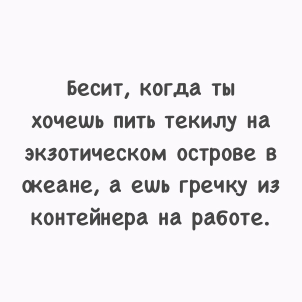 Бесит когда ты хочешь пить текилу на экзотическом острове в океане а ешь гречку из контейнера на работе