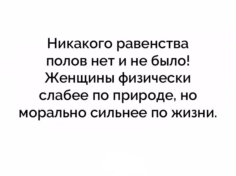 Никакого равенства полов нет и не было Женщины физически слабее по природе но морально сильнее по жизни