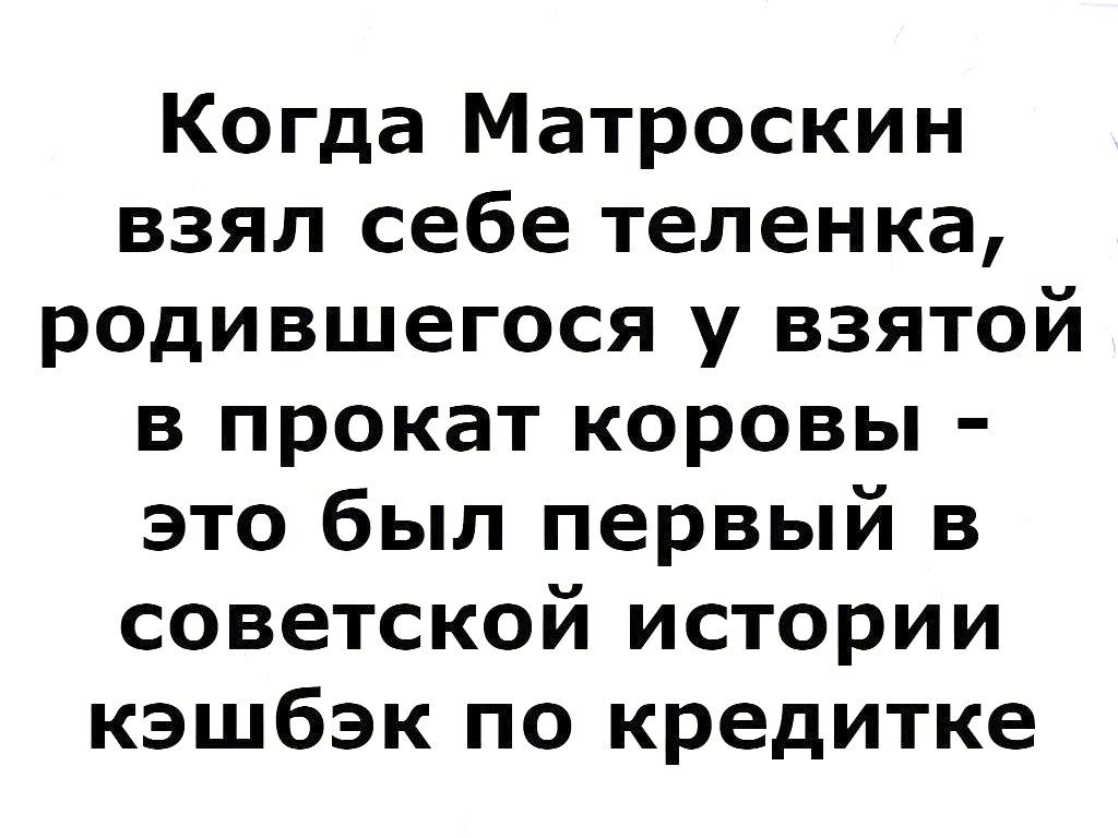 Когда Матроскин взял себе теленка родившегося у взятой в прокат коровы это был первый в советской истории кэшбэк по кредитке