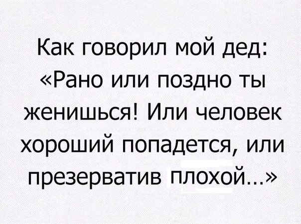 Как говорил мой дед Рано или поздно ты женишься Или человек хороший попадется или презерватив плохой