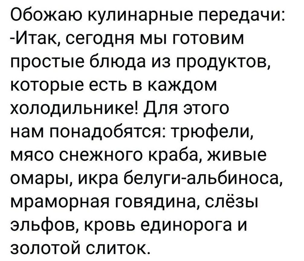 Обожаю кулинарные передачи Итак сегодня мы готовим простые блюда из продуктов которые есть в каждом холодильнике Для этого нам понадобятся трюфели мясо снежного краба живые омары икра белуги альбиноса мраморная говядина слёзы эльфов кровь единорога и золотой слиток