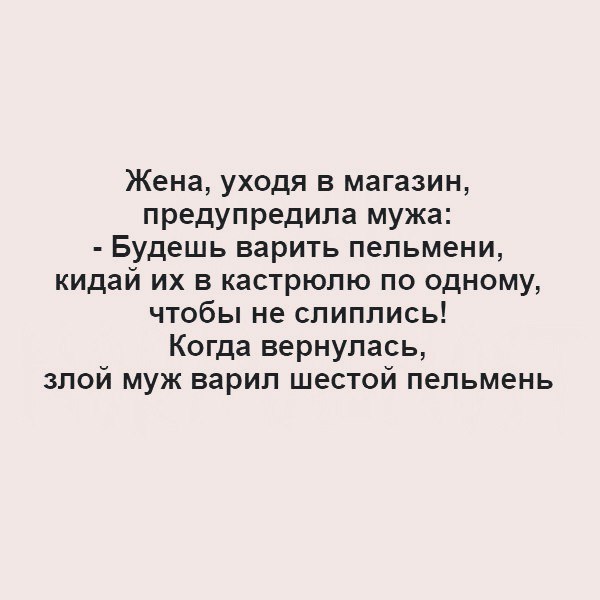Жена уходя в магазин предупредила мужа Будешь варить пельмени кидай их в кастрюлю по одному чтобы не слиппись Когда вернулась злой муж варил шестой пельмень