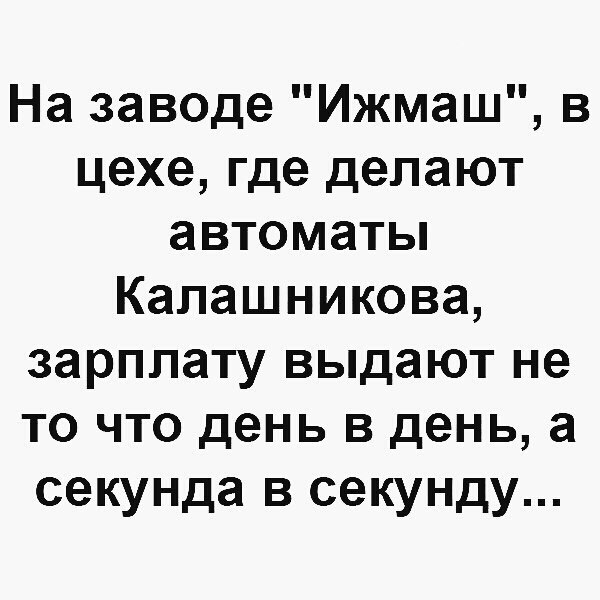 На заводе Ижмаш в цехе где делают автоматы Калашникова зарплату выдают не то что день в день а секунда в секунду