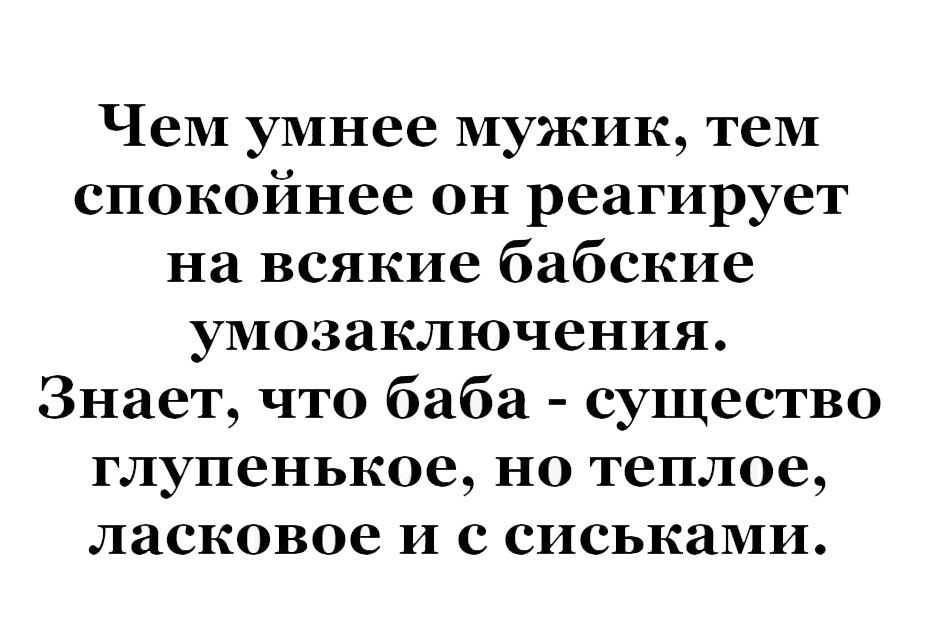 ЧеМ умнее мужик тем спокойнее он реагирует на всякие бабские умозаключения Знает что баба существо глупенькое но теплое ласковое и с сиськами