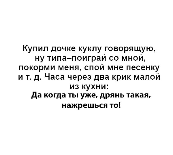 Купил дочке куклу говорящую ну типапоиграй со мной покорми меня спой мне песенку и тд Часа через два крик малой ИЗ КУХНИ да когда ты уже дрянь такая нажреш ься то