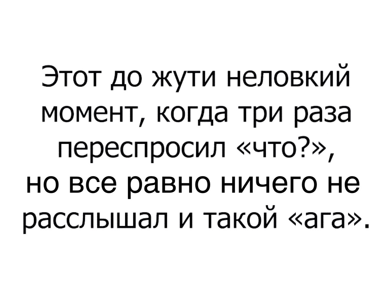 Этот до жути неловкий момент когда три раза переспросил что но все равно ничего не расслышал и такой ага