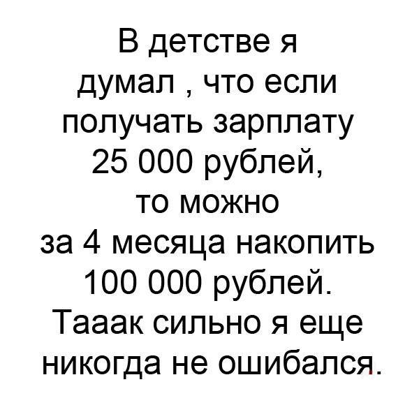 В детстве я думал что если получать зарплату 25 000 рублей то можно за 4 месяца накопить 100 000 рублей Тааак сильно я еще никогда не ошибался