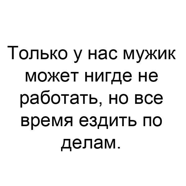 Только у нас мужик может нигде не работать но все время ездить по делам