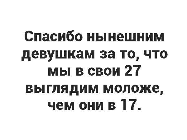 Спасибо нынешним девушкам за то что мы в свои 27 выглядим моложе чем они в 17
