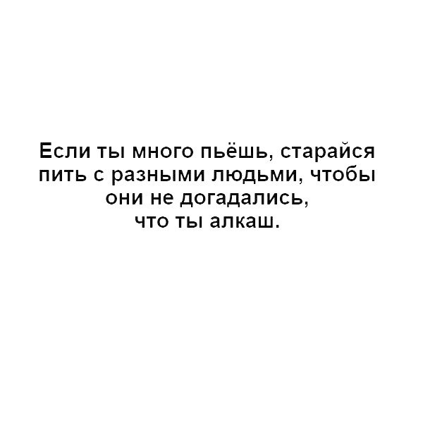 Если ты много пьёшь старайся пить разными людьми чтобы они не догадались что ты алкаш