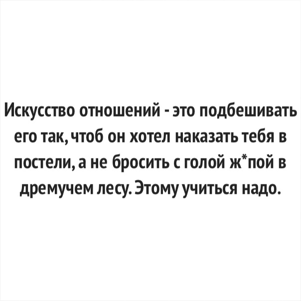 Искусство отношений это подбешивать его так чтоб он хотел наказать тебя в постели а не бросить с голой жпой в дремучем лесу Этому учиться надо