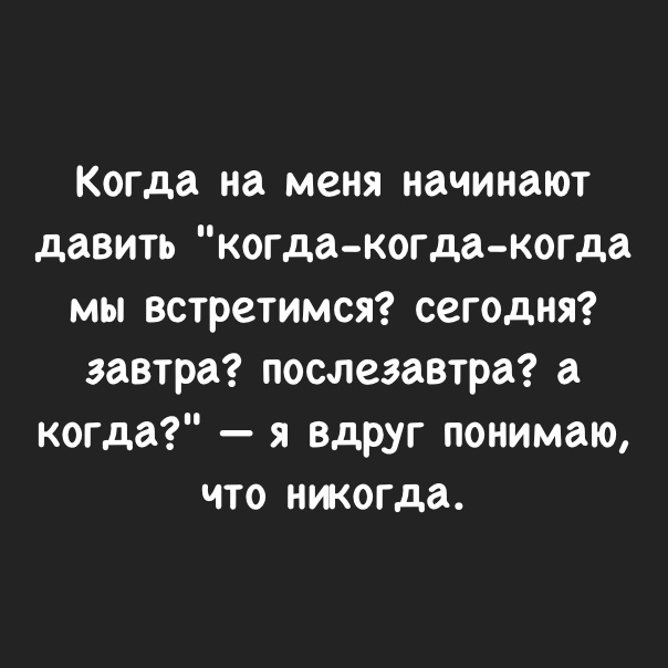 Когда на меня начинают давить когда когда когда мы встретимся сегодня завтра послезавтра а когда я вдруг понимаю что ниогда