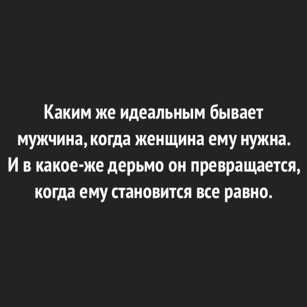 Каким же идеальным бывает мужчина когда женщина ему нужна И в какое же дерьмо он превращается когда ему становится все равно
