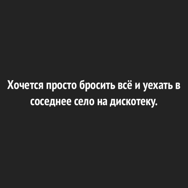 Хочется просто бросить всё и уехать в соседнее село на дискотеку