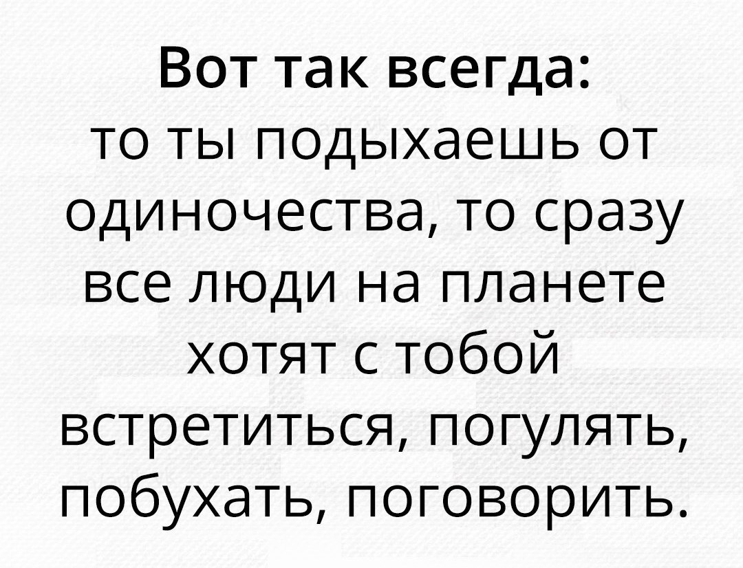 Вот так всегда то ты подыхаешь от одиночества то сразу все люди на планете хотят с тобой встретиться погулять побухать поговорить