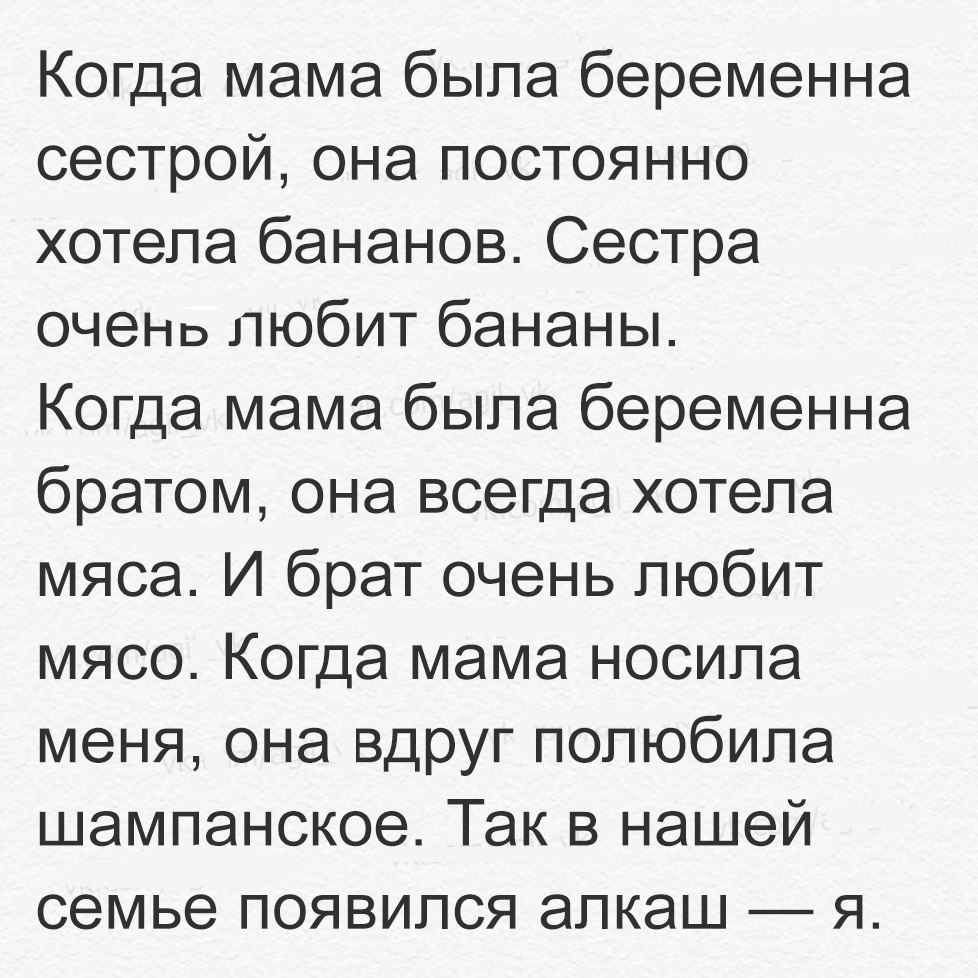 Когда мама была беременна сестрой она постоянно хотела бананов Сестра ОЧЭНв любит бананы Когда мама была беременна братом она всегда хотела мяса И брат очень любит мясо Когда мама носила меня она вдруг полюбила шампанское Так в нашей семье появился алкаш я