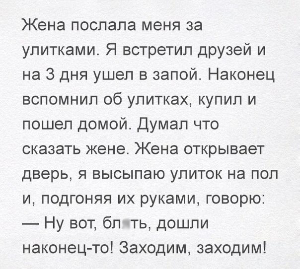 Жена послала меня за улитками Я встретил друзей и на 3 дня ушел в запой Наконец вспомнил об улитках купил и пошел домой Думал что сказать жене Жена открывает дверь я высылаю улиток на пол и подгоняя их руками говорю Ну вот бл ть дошли наконец то Заходим заходим