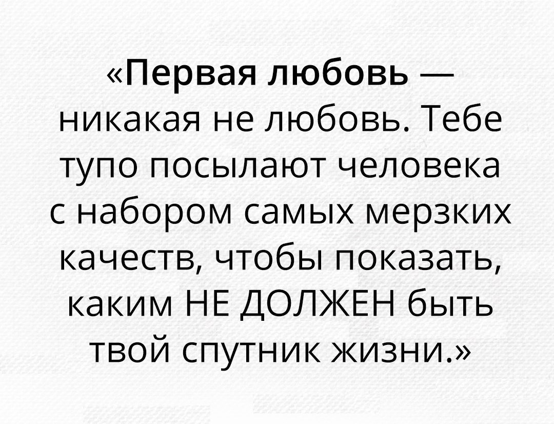 Первая любовь никакая не любовь Тебе тупо посылают человека с набором самых мерзких качеств чтобы показать каким НЕ ДОЛЖЕН быть твой спутник жизни