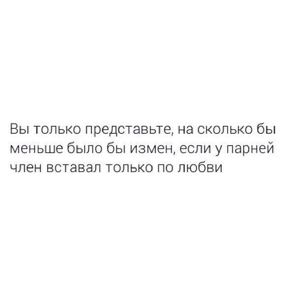 Вы только представьте на сколько бы меньше было бы измен если у парней член вставал только по любви