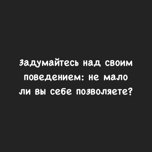 задумайтесь над своим поведением не мало ли вы себе позволяете