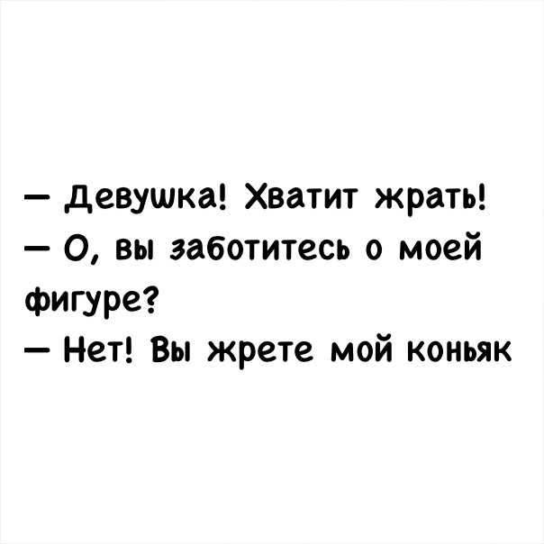 девушка Хватит жрать 0 вы заботитесь о моей фигуре Нет Вы жрете мой коньяк