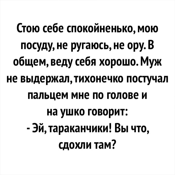 Стою себе спокойненько мою посуду не ругаюсь не ору В общем веду себя хорошо Муж не выдержалтихонечко постучал пальцем мне по голове и на ушко говорит Эйтараканчики Вы что сдохли там