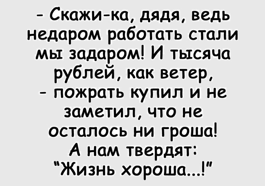 Скажика дядя ведь недаром работать стали мы задаром И тысяча рублей как ветер пожрать купил и не заметил что не осталось ни гроша А нам твердят Жизнь хороша