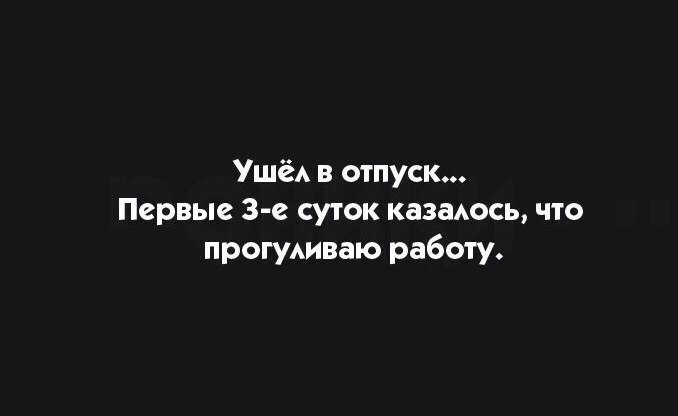Ушё в отпуск Первые 3 2 суток казаюсь что прогуиваю работу