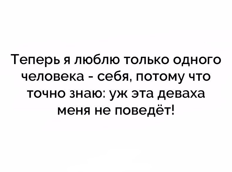 Теперь я люблю только одного человека себя потому что точно знаю уж эта деваха меня не поведёт